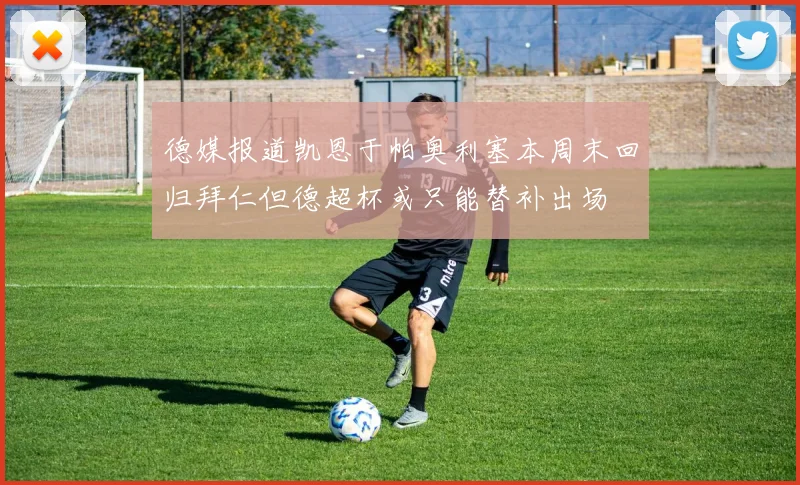德媒报道凯恩于帕奥利塞本周末回归拜仁但德超杯或只能替补出场