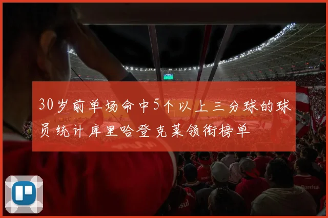 30岁前单场命中5个以上三分球的球员统计库里哈登克莱领衔榜单