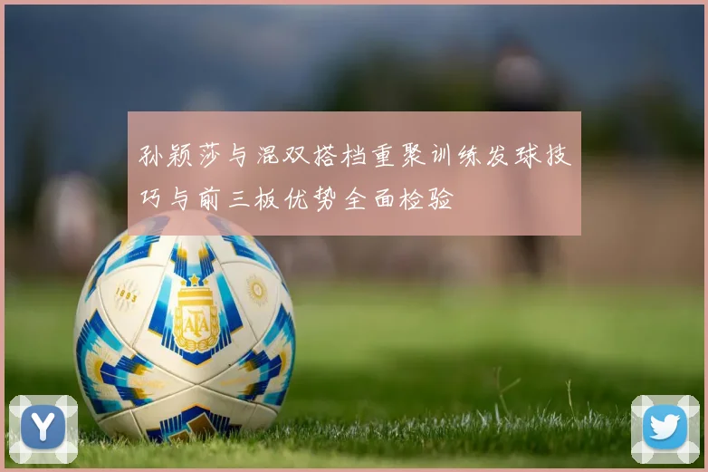 孙颖莎与混双搭档重聚训练发球技巧与前三板优势全面检验