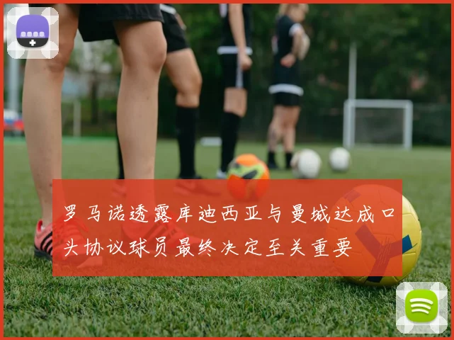 罗马诺透露库迪西亚与曼城达成口头协议球员最终决定至关重要