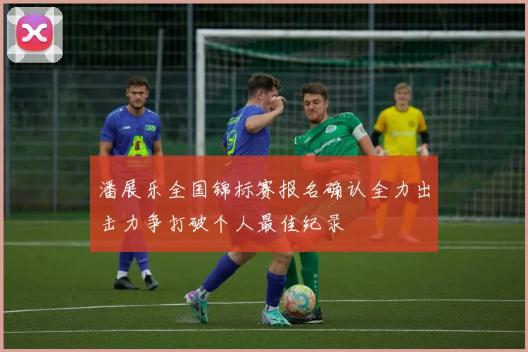 潘展乐全国锦标赛报名确认全力出击力争打破个人最佳纪录