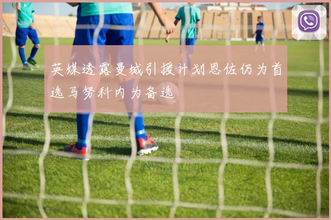 英媒透露曼城引援计划恩佐仍为首选马努科内为备选