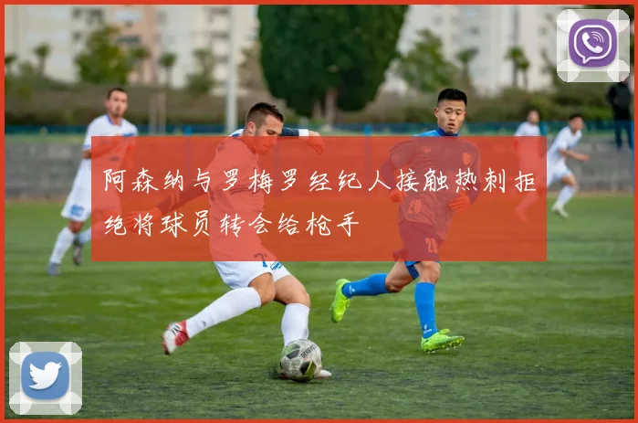 阿森纳与罗梅罗经纪人接触热刺拒绝将球员转会给枪手