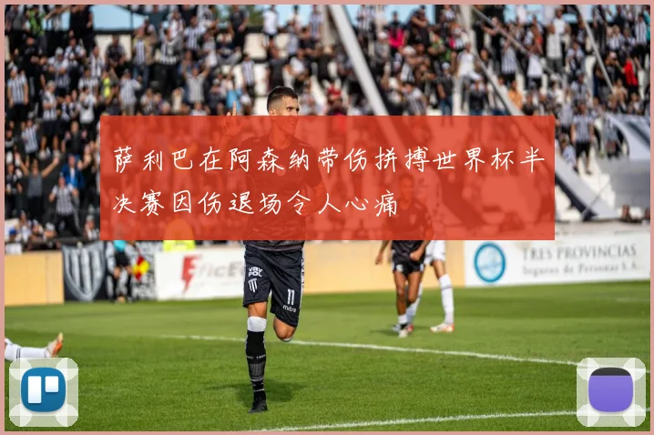 萨利巴在阿森纳带伤拼搏世界杯半决赛因伤退场令人心痛