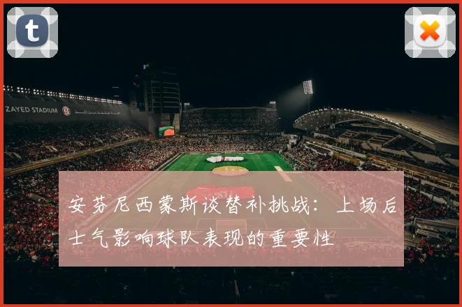 安芬尼西蒙斯谈替补挑战：上场后士气影响球队表现的重要性