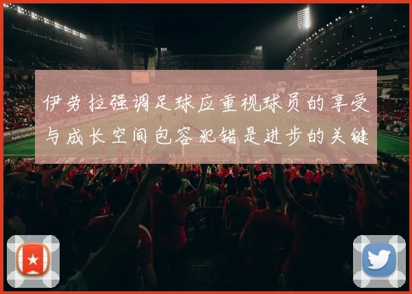 伊劳拉强调足球应重视球员的享受与成长空间包容犯错是进步的关键