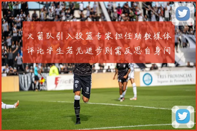 火箭队引入投篮专家担任助教媒体评论学生若无进步则需反思自身问题